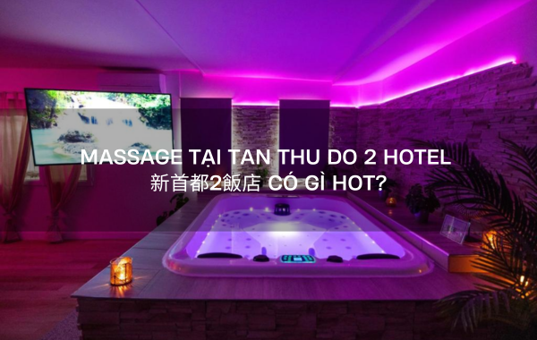 Massage tại Tan Thu Do 2 Hotel 新首都2飯店 có gì hot?