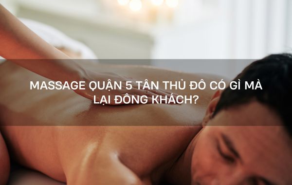 massage quận 5 tân thủ đô có gì mà lại đông khách?